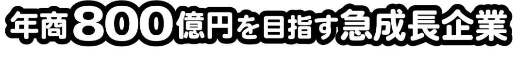 年商800億円を目指す急成長企業